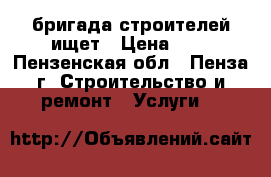 бригада строителей ищет › Цена ­ 1 - Пензенская обл., Пенза г. Строительство и ремонт » Услуги   